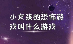 小女孩的恐怖游戏叫什么游戏（小女孩的恐怖游戏叫什么游戏啊）