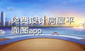 免费设计房屋平面图app（自己设计房屋平面图的手机app免费）