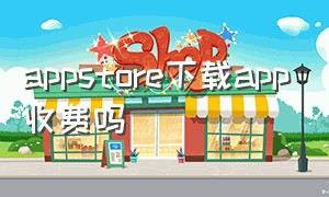 appstore下载app收费吗（appstore下载所有软件都收费）