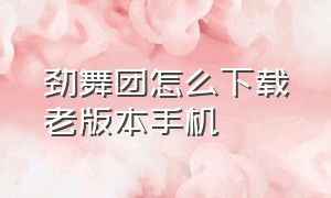 劲舞团怎么下载老版本手机（劲舞团的音乐包怎么下载手机版）