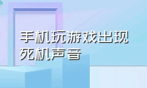 手机玩游戏出现死机声音（手机玩游戏时不时会有死机的声音）