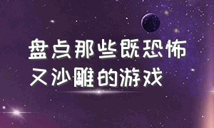 盘点那些既恐怖又沙雕的游戏（最沙雕的三款游戏一个比一个沙雕）