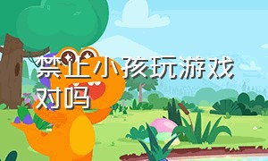 禁止小孩玩游戏对吗（禁止孩子玩手机游戏）