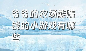 爷爷的农场能赚钱的小游戏有哪些（爷爷的农场能赚钱的小游戏有哪些软件）