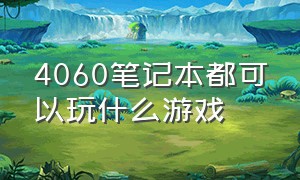 4060笔记本都可以玩什么游戏（4060笔记本）