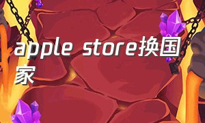 apple store换国家（applestore更换国家和地区）