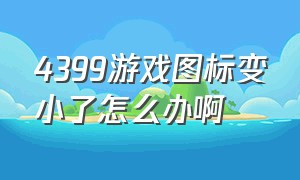 4399游戏图标变小了怎么办啊（电脑4399游戏被放大了怎么变回来）