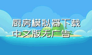 厨房模拟器下载中文版无广告（厨房模拟器3下载）