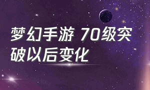 梦幻手游 70级突破以后变化（梦幻手游突破70级后都能干啥）