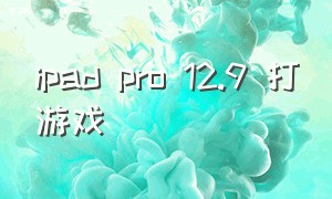 ipad pro 12.9 打游戏（苹果ipad pro 12.9适合打游戏吗）