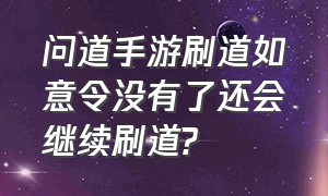 问道手游刷道如意令没有了还会继续刷道?（问道手游刷道没人要体木怎么办）