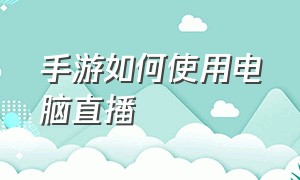 手游如何使用电脑直播（用电脑直播手游教程方法）