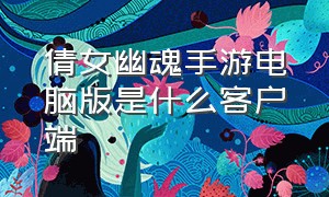 倩女幽魂手游电脑版是什么客户端（倩女幽魂手游pc端怎么用不了）