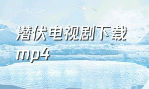 潜伏电视剧下载 mp4（电视剧潜伏打包迅雷下载）