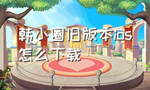 韩小圈旧版本ios怎么下载