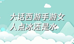 大话西游手游女人点冰还是水（大话西游手游女人为什么能回血）