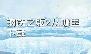 钢铁之躯2从哪里下载（钢铁之躯2修改版在哪里下载）