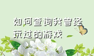 如何查询我曾经玩过的游戏（怎么可以看到自己以前玩过的游戏）