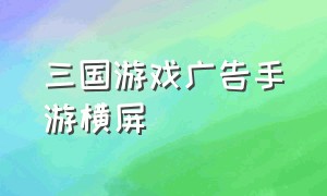 三国游戏广告手游横屏（三国游戏广告手游横屏怎么设置）