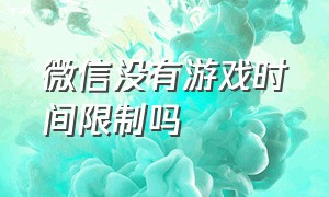 微信没有游戏时间限制吗（微信玩游戏没有时间限制怎么设置）