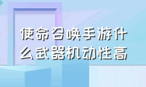 使命召唤手游什么武器机动性高（使命召唤手游免费领9999999点券）