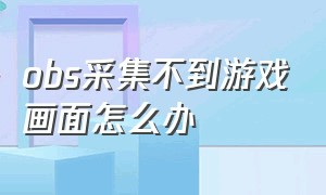 obs采集不到游戏画面怎么办