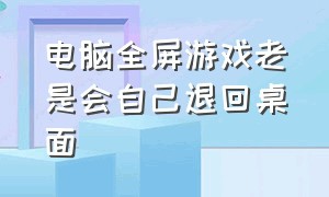 电脑全屏游戏老是会自己退回桌面