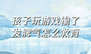 孩子玩游戏输了发脾气怎么教育（孩子玩游戏输了就哭教师怎么引导）