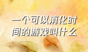 一个可以消化时间的游戏叫什么（一个可以消化时间的游戏叫什么来着）