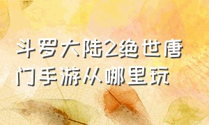 斗罗大陆2绝世唐门手游从哪里玩