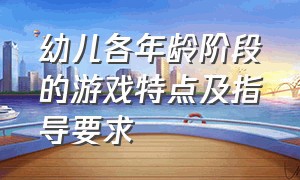 幼儿各年龄阶段的游戏特点及指导要求（幼儿三大游戏指导方法与策略）