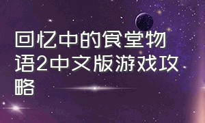 回忆中的食堂物语2中文版游戏攻略（回忆中的食堂物语无限金币体力版）