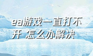 ea游戏一直打不开 怎么办解决（ea的游戏打不开）