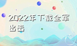 2022年下载全军出击（全军出击如何下载2024年版本）