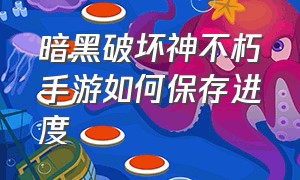 暗黑破坏神不朽手游如何保存进度（暗黑破坏神不朽手游哪个职业最厉害）