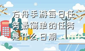 方舟手游每日任务最简单的任务是什么日期（方舟手游每日任务哪天最简单）