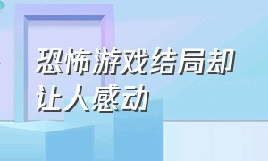 恐怖游戏结局却让人感动（恐怖游戏结局却让人感动的游戏）