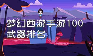 梦幻西游手游100武器排名（梦幻西游手游最强武器排行榜）