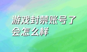 游戏封禁账号了会怎么样（游戏账号被无缘无故的封禁）