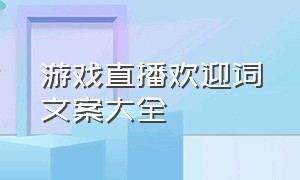 游戏直播欢迎词文案大全