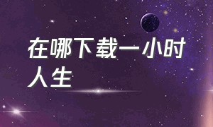 在哪下载一小时人生（一小时人生哪里下载源码）