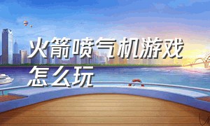 火箭喷气机游戏怎么玩（疯狂喷气机中文正版游戏攻略）