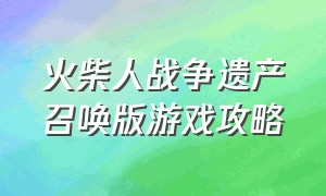 火柴人战争遗产召唤版游戏攻略（火柴人战争遗产召唤版本下载教程）