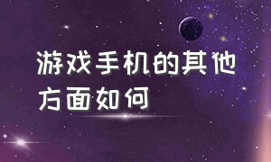 游戏手机的其他方面如何（游戏手机的其他方面如何设置）