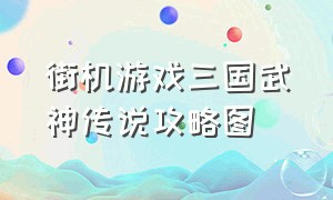 街机游戏三国武神传说攻略图（街机游戏三国武神传说攻略图文）