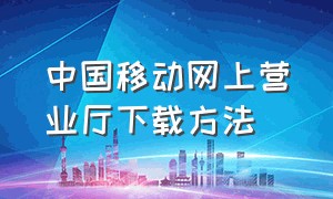 中国移动网上营业厅下载方法（中国移动网上营业厅下载app）
