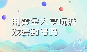 用黄金大亨玩游戏会封号吗（和平精英游戏充值用黑卡犯法不）