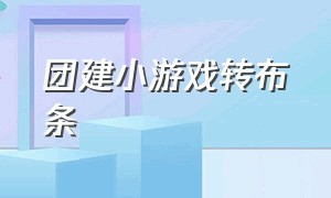 团建小游戏转布条（团建小游戏无需道具动起来）