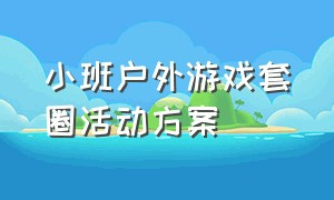 小班户外游戏套圈活动方案（小班室内游戏合作套圈活动目标）