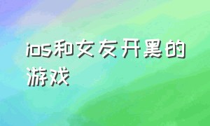 ios和女友开黑的游戏（陪女朋友玩的手机游戏ios）